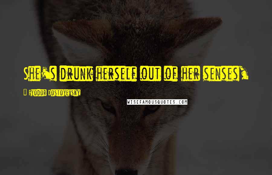 Fyodor Dostoyevsky Quotes: She's drunk herself out of her senses,