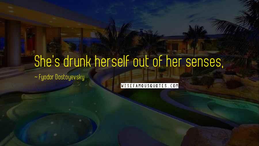 Fyodor Dostoyevsky Quotes: She's drunk herself out of her senses,