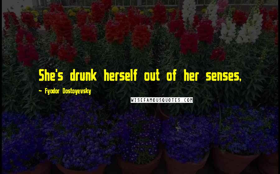 Fyodor Dostoyevsky Quotes: She's drunk herself out of her senses,