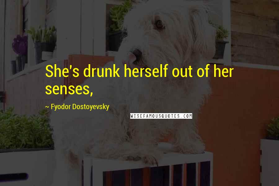 Fyodor Dostoyevsky Quotes: She's drunk herself out of her senses,