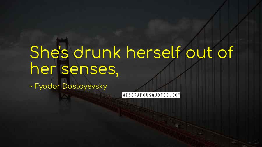 Fyodor Dostoyevsky Quotes: She's drunk herself out of her senses,