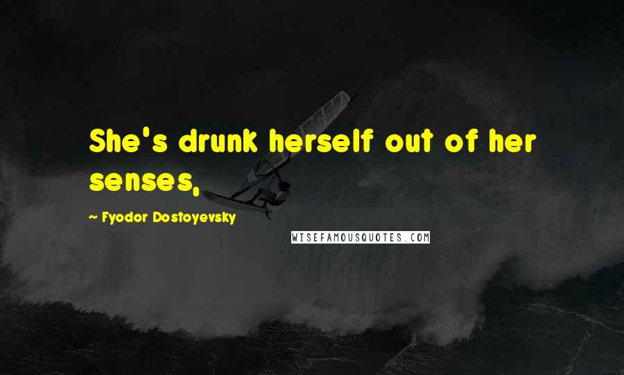 Fyodor Dostoyevsky Quotes: She's drunk herself out of her senses,