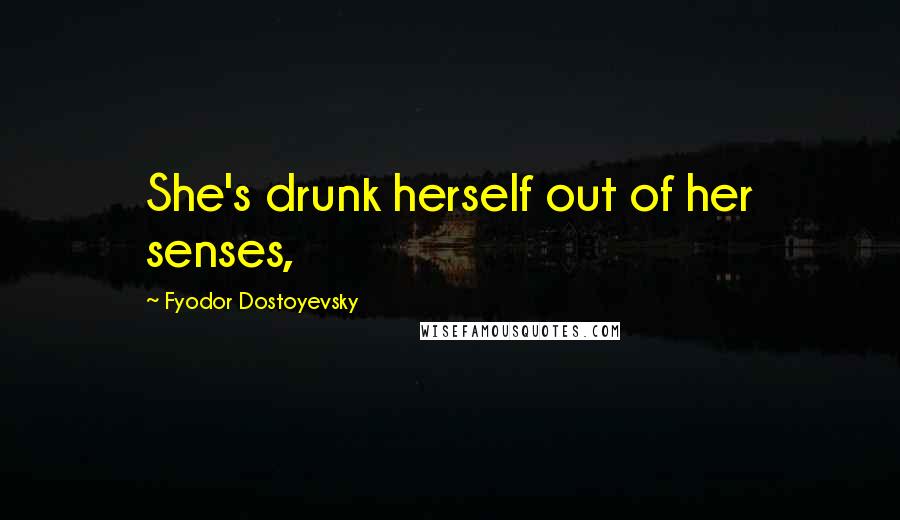 Fyodor Dostoyevsky Quotes: She's drunk herself out of her senses,