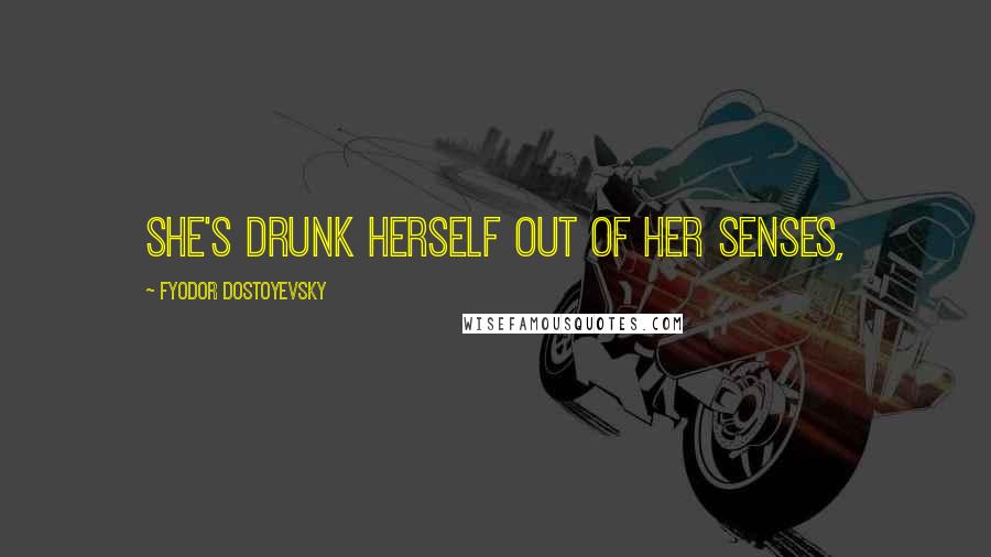 Fyodor Dostoyevsky Quotes: She's drunk herself out of her senses,