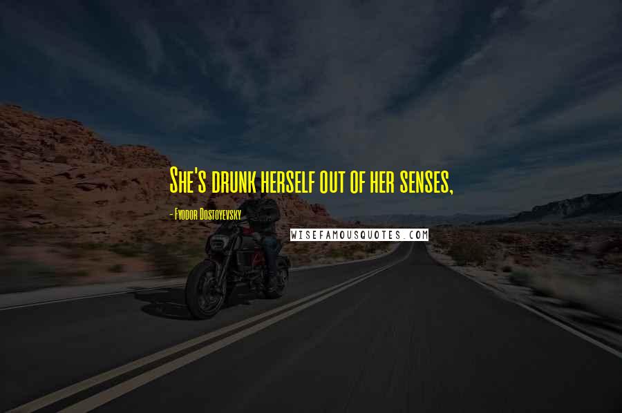 Fyodor Dostoyevsky Quotes: She's drunk herself out of her senses,