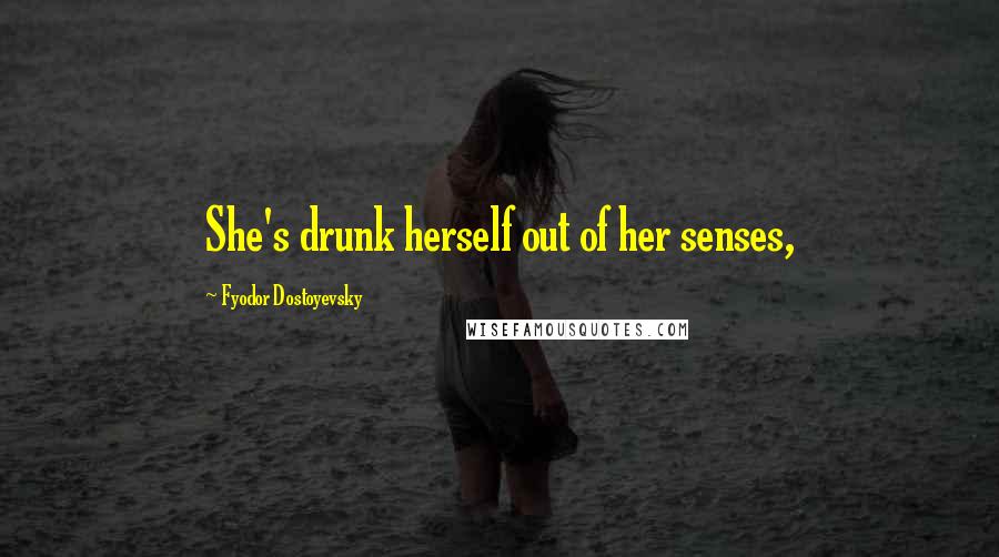 Fyodor Dostoyevsky Quotes: She's drunk herself out of her senses,