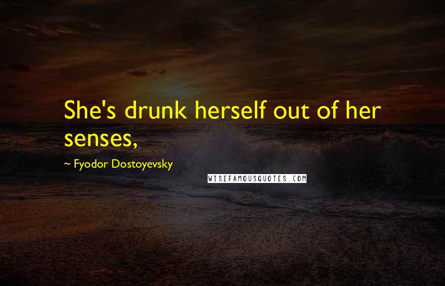 Fyodor Dostoyevsky Quotes: She's drunk herself out of her senses,