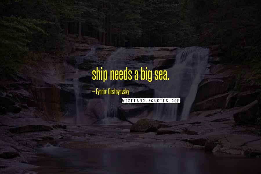 Fyodor Dostoyevsky Quotes: ship needs a big sea.