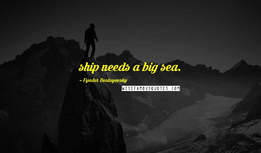 Fyodor Dostoyevsky Quotes: ship needs a big sea.