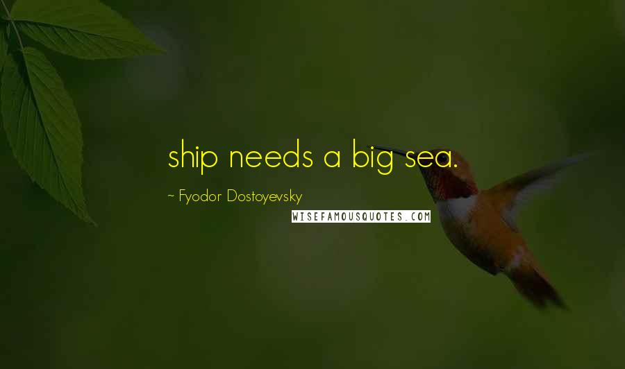 Fyodor Dostoyevsky Quotes: ship needs a big sea.