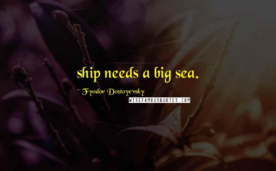 Fyodor Dostoyevsky Quotes: ship needs a big sea.