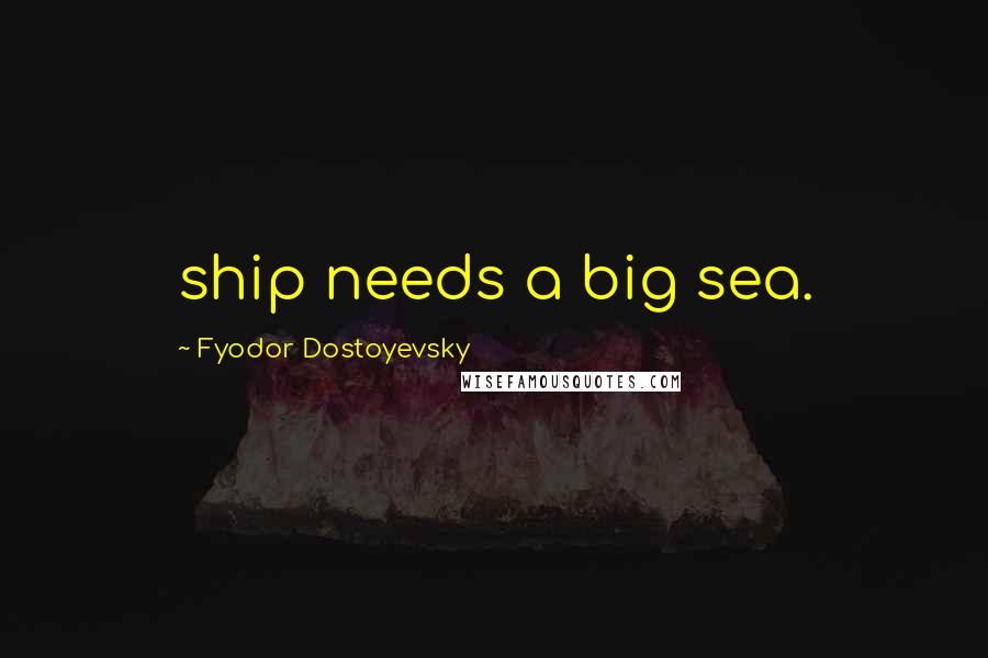 Fyodor Dostoyevsky Quotes: ship needs a big sea.