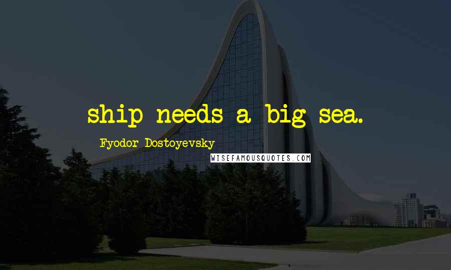 Fyodor Dostoyevsky Quotes: ship needs a big sea.