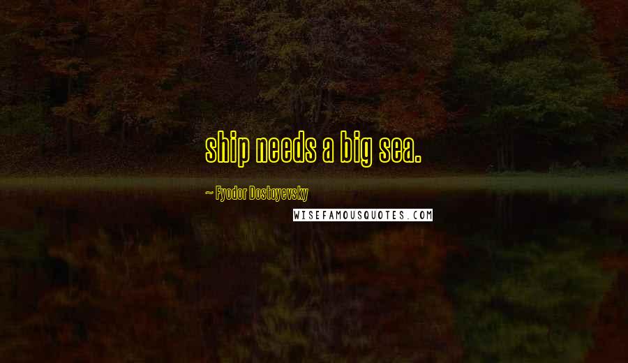 Fyodor Dostoyevsky Quotes: ship needs a big sea.
