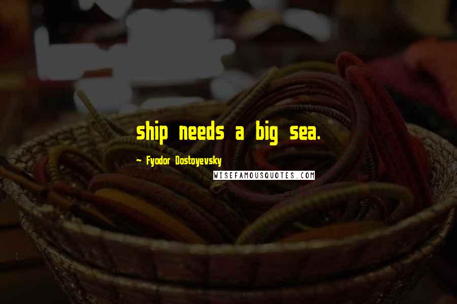 Fyodor Dostoyevsky Quotes: ship needs a big sea.