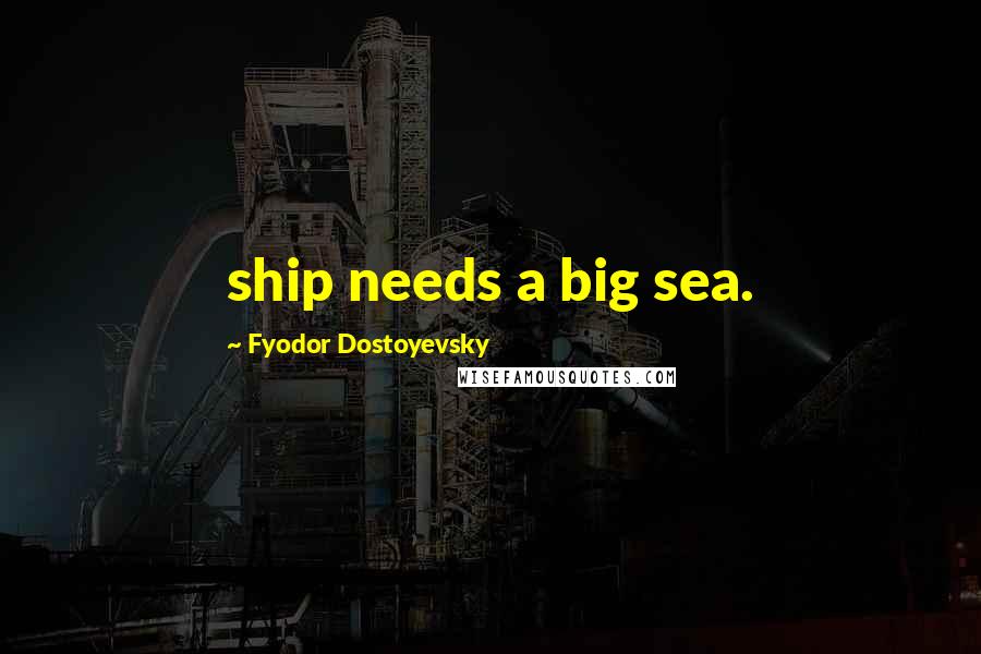 Fyodor Dostoyevsky Quotes: ship needs a big sea.