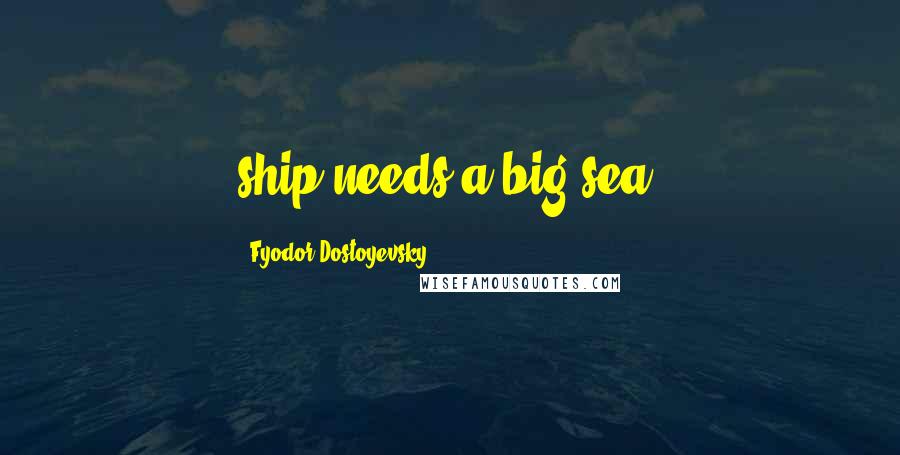 Fyodor Dostoyevsky Quotes: ship needs a big sea.
