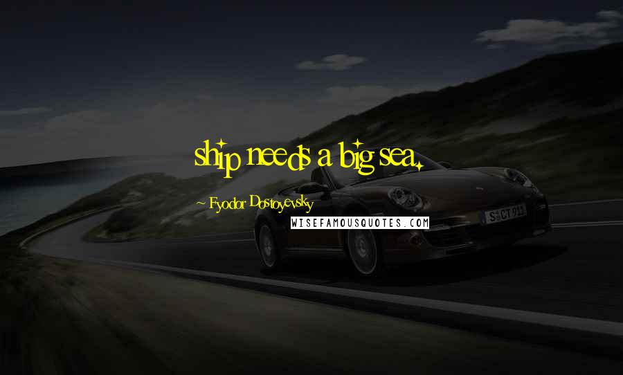 Fyodor Dostoyevsky Quotes: ship needs a big sea.