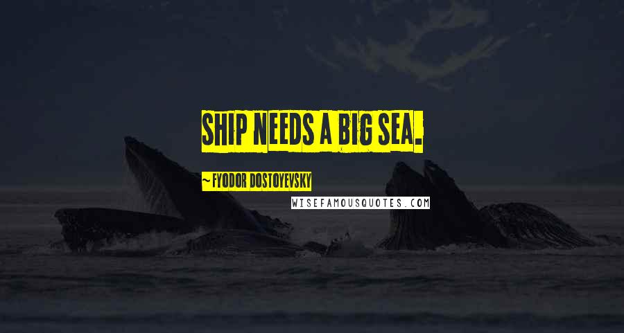 Fyodor Dostoyevsky Quotes: ship needs a big sea.