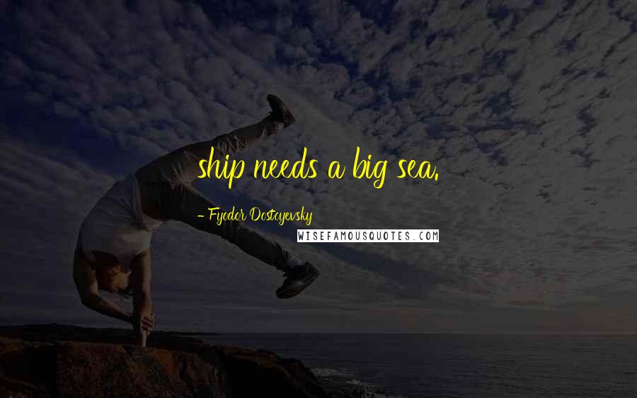 Fyodor Dostoyevsky Quotes: ship needs a big sea.