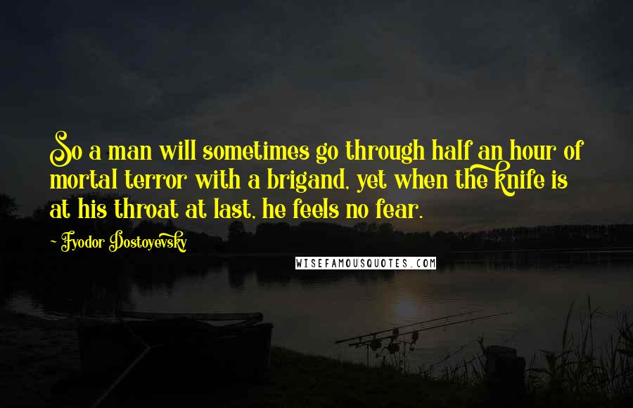 Fyodor Dostoyevsky Quotes: So a man will sometimes go through half an hour of mortal terror with a brigand, yet when the knife is at his throat at last, he feels no fear.