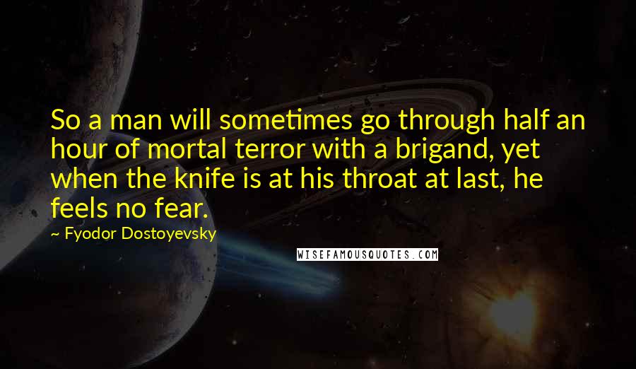 Fyodor Dostoyevsky Quotes: So a man will sometimes go through half an hour of mortal terror with a brigand, yet when the knife is at his throat at last, he feels no fear.