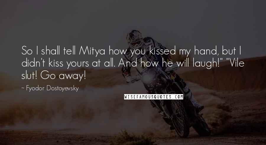 Fyodor Dostoyevsky Quotes: So I shall tell Mitya how you kissed my hand, but I didn't kiss yours at all. And how he will laugh!" "Vile slut! Go away!