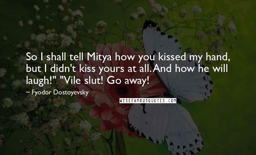 Fyodor Dostoyevsky Quotes: So I shall tell Mitya how you kissed my hand, but I didn't kiss yours at all. And how he will laugh!" "Vile slut! Go away!