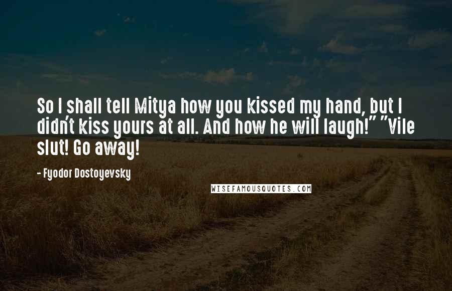 Fyodor Dostoyevsky Quotes: So I shall tell Mitya how you kissed my hand, but I didn't kiss yours at all. And how he will laugh!" "Vile slut! Go away!