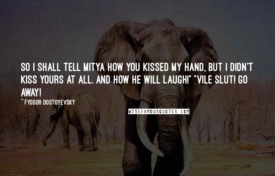 Fyodor Dostoyevsky Quotes: So I shall tell Mitya how you kissed my hand, but I didn't kiss yours at all. And how he will laugh!" "Vile slut! Go away!