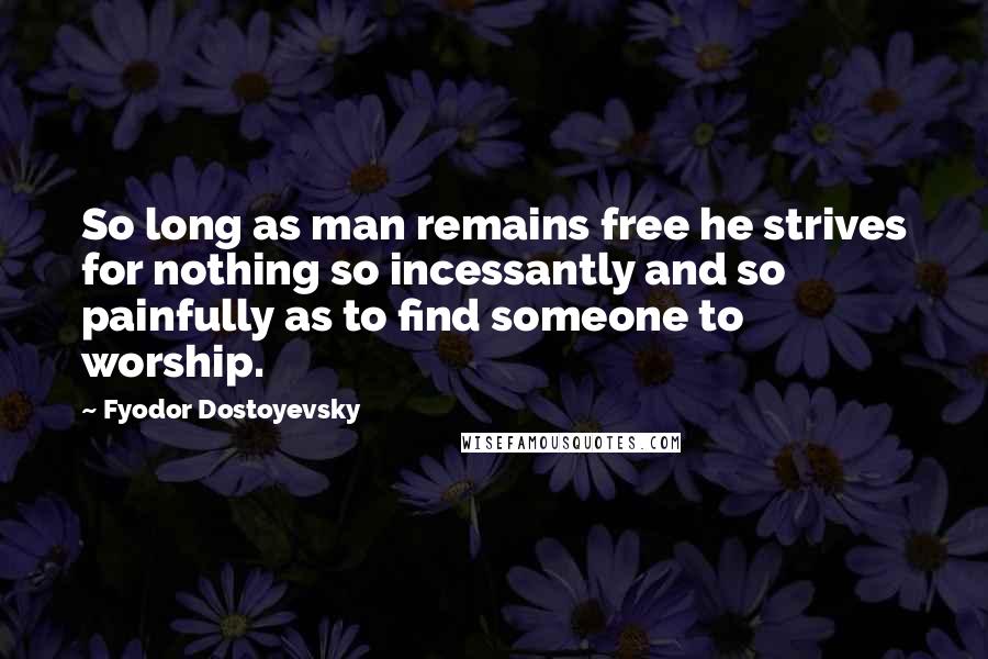 Fyodor Dostoyevsky Quotes: So long as man remains free he strives for nothing so incessantly and so painfully as to find someone to worship.