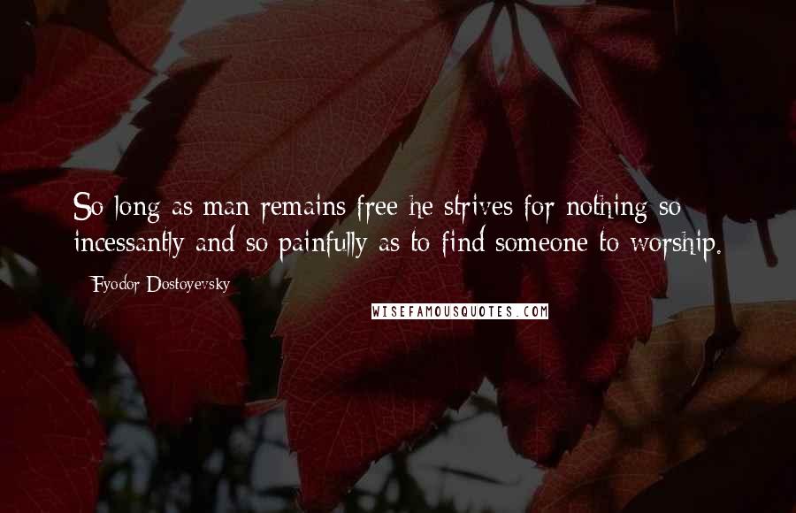 Fyodor Dostoyevsky Quotes: So long as man remains free he strives for nothing so incessantly and so painfully as to find someone to worship.