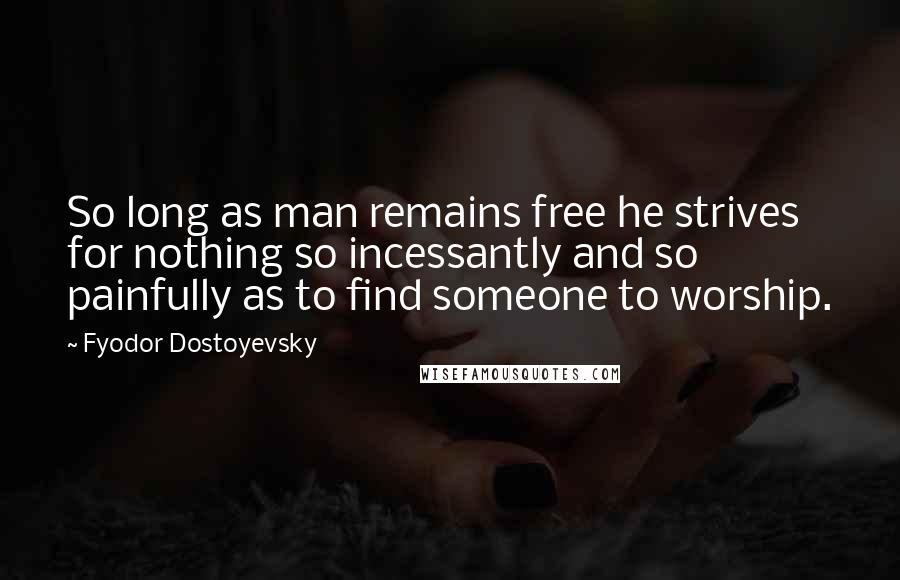 Fyodor Dostoyevsky Quotes: So long as man remains free he strives for nothing so incessantly and so painfully as to find someone to worship.