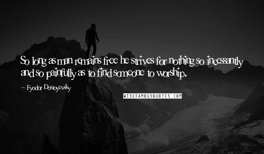 Fyodor Dostoyevsky Quotes: So long as man remains free he strives for nothing so incessantly and so painfully as to find someone to worship.