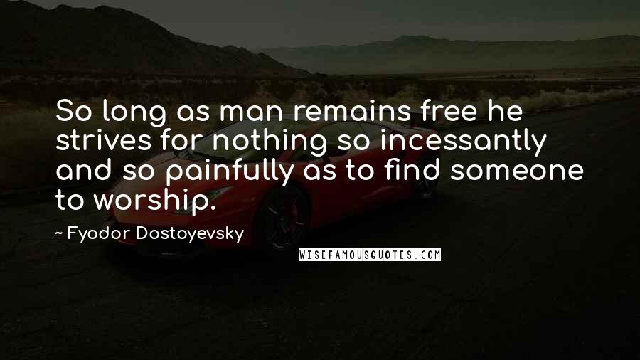 Fyodor Dostoyevsky Quotes: So long as man remains free he strives for nothing so incessantly and so painfully as to find someone to worship.