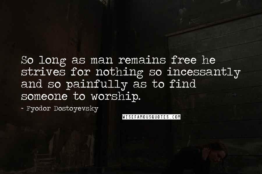 Fyodor Dostoyevsky Quotes: So long as man remains free he strives for nothing so incessantly and so painfully as to find someone to worship.