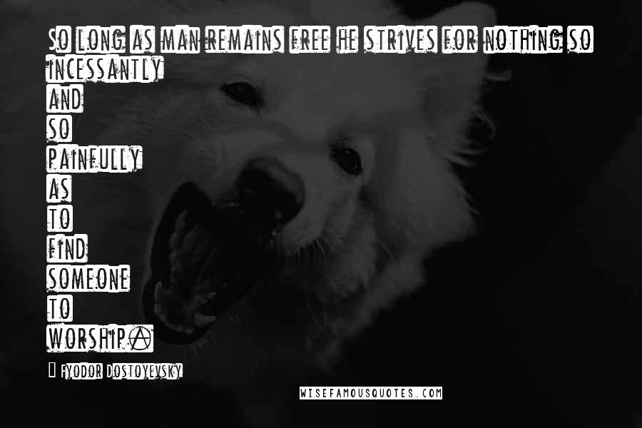 Fyodor Dostoyevsky Quotes: So long as man remains free he strives for nothing so incessantly and so painfully as to find someone to worship.