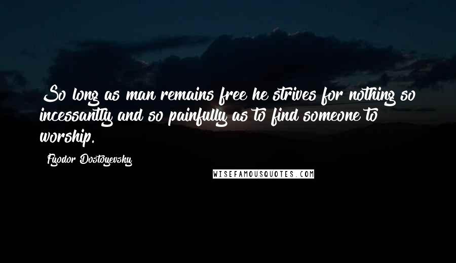 Fyodor Dostoyevsky Quotes: So long as man remains free he strives for nothing so incessantly and so painfully as to find someone to worship.