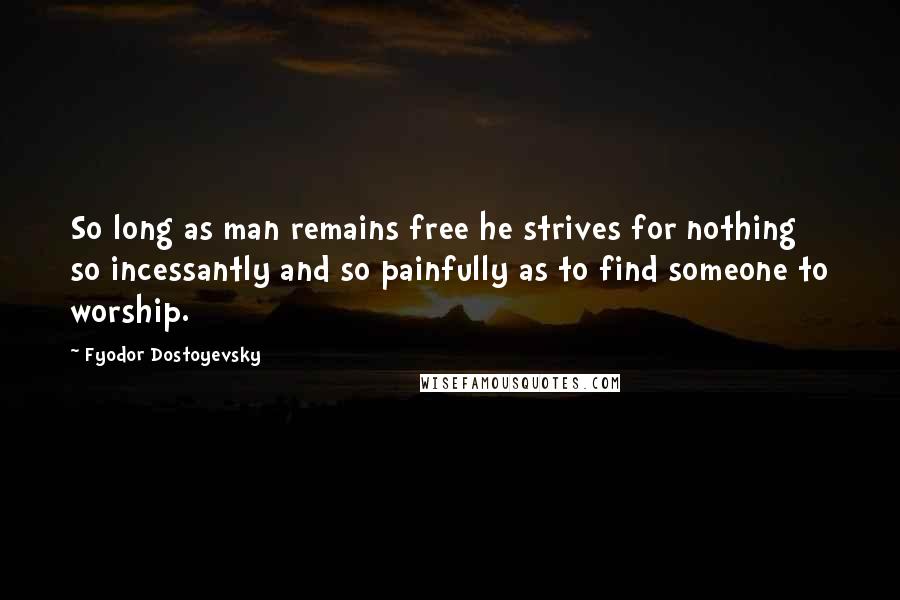 Fyodor Dostoyevsky Quotes: So long as man remains free he strives for nothing so incessantly and so painfully as to find someone to worship.