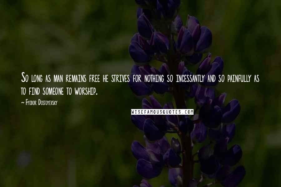 Fyodor Dostoyevsky Quotes: So long as man remains free he strives for nothing so incessantly and so painfully as to find someone to worship.