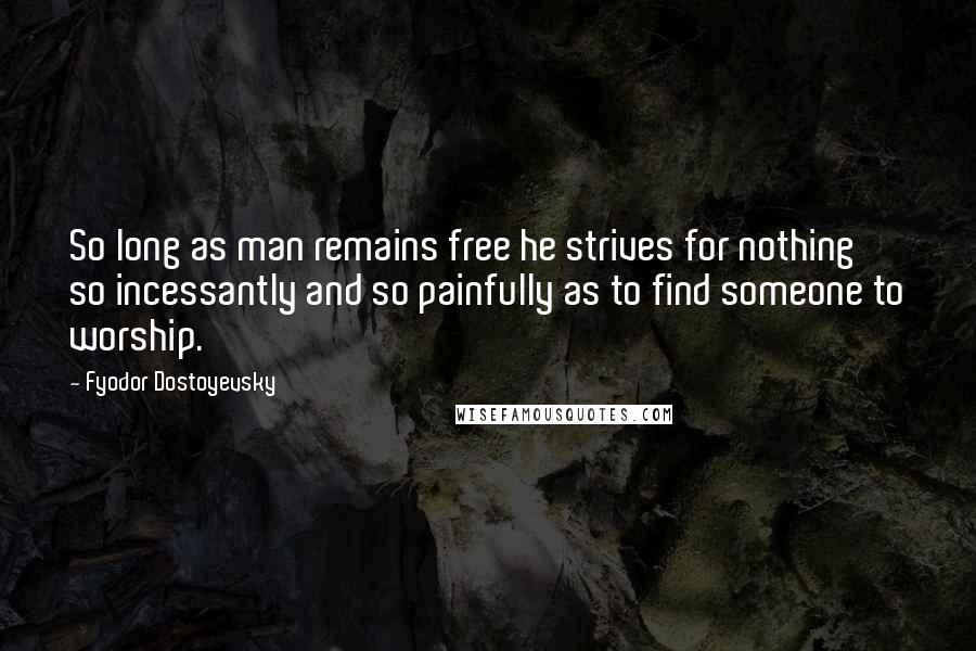 Fyodor Dostoyevsky Quotes: So long as man remains free he strives for nothing so incessantly and so painfully as to find someone to worship.