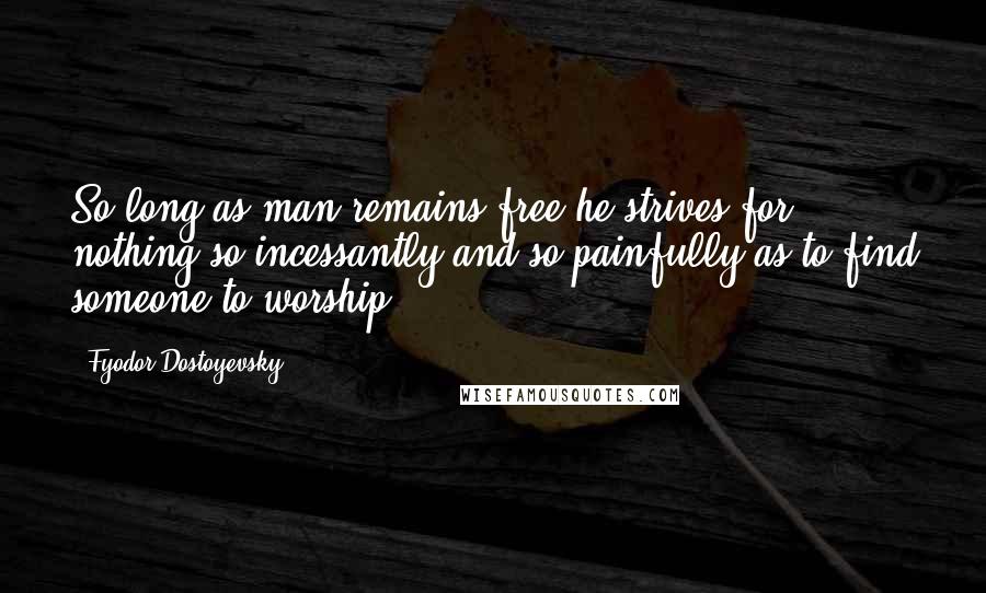 Fyodor Dostoyevsky Quotes: So long as man remains free he strives for nothing so incessantly and so painfully as to find someone to worship.