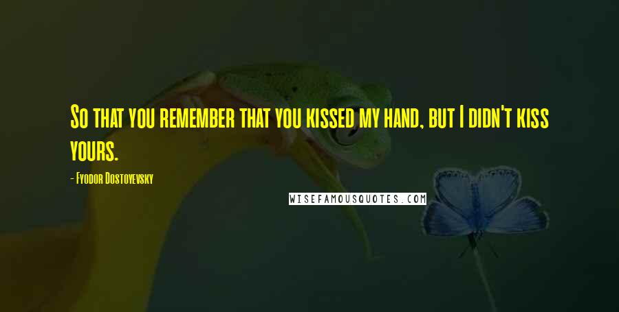 Fyodor Dostoyevsky Quotes: So that you remember that you kissed my hand, but I didn't kiss yours.