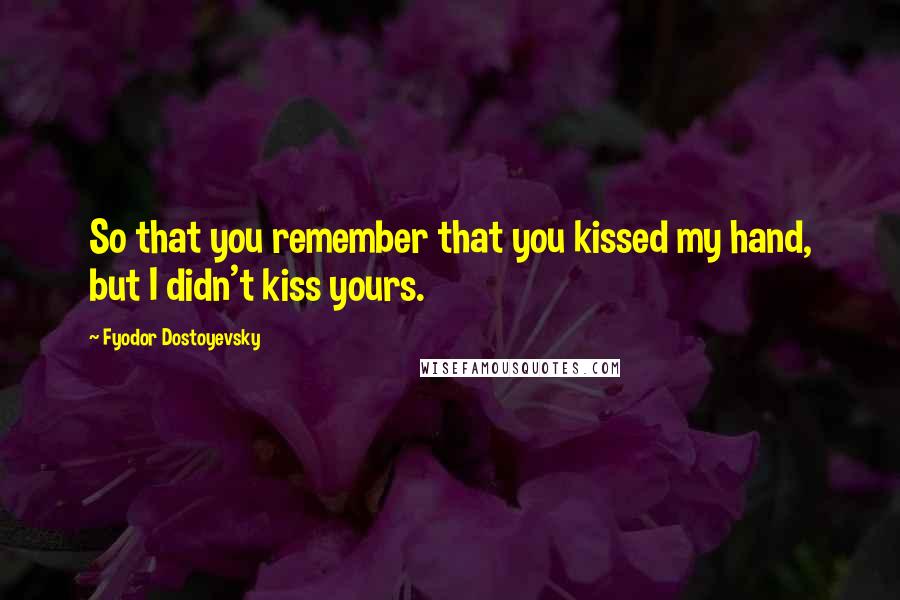Fyodor Dostoyevsky Quotes: So that you remember that you kissed my hand, but I didn't kiss yours.