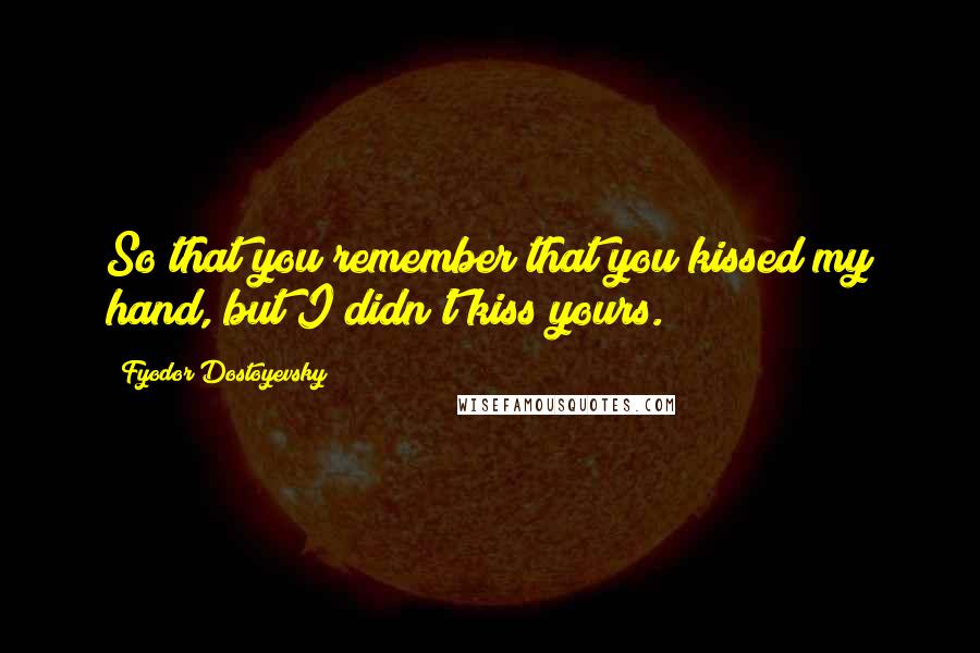 Fyodor Dostoyevsky Quotes: So that you remember that you kissed my hand, but I didn't kiss yours.