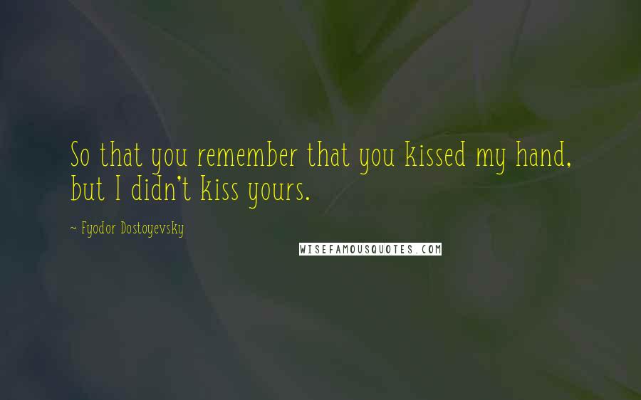 Fyodor Dostoyevsky Quotes: So that you remember that you kissed my hand, but I didn't kiss yours.