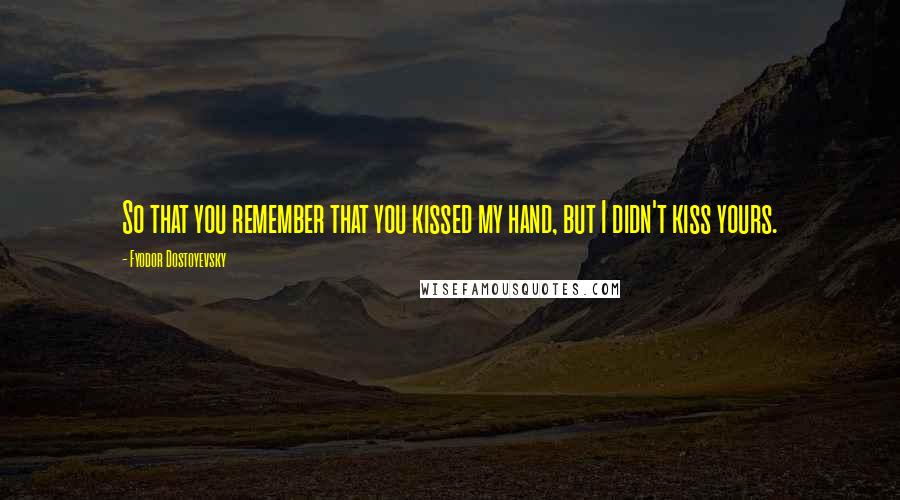 Fyodor Dostoyevsky Quotes: So that you remember that you kissed my hand, but I didn't kiss yours.