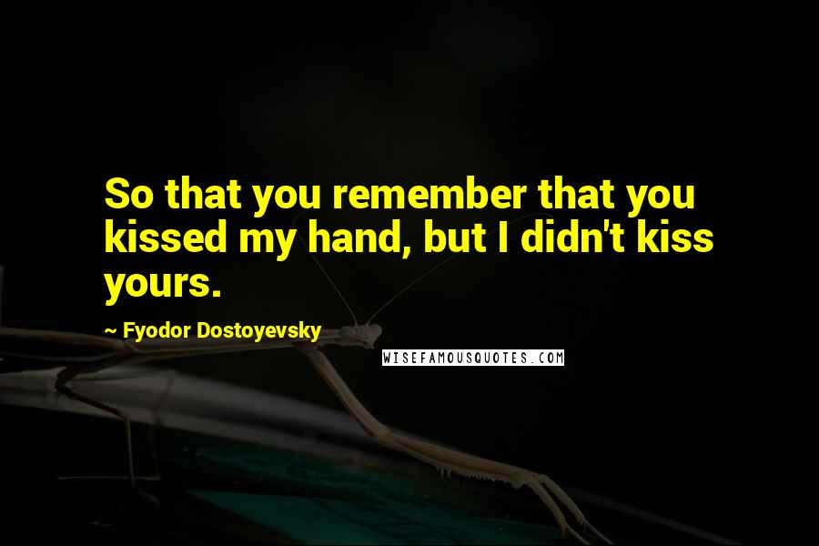 Fyodor Dostoyevsky Quotes: So that you remember that you kissed my hand, but I didn't kiss yours.