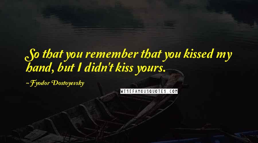 Fyodor Dostoyevsky Quotes: So that you remember that you kissed my hand, but I didn't kiss yours.