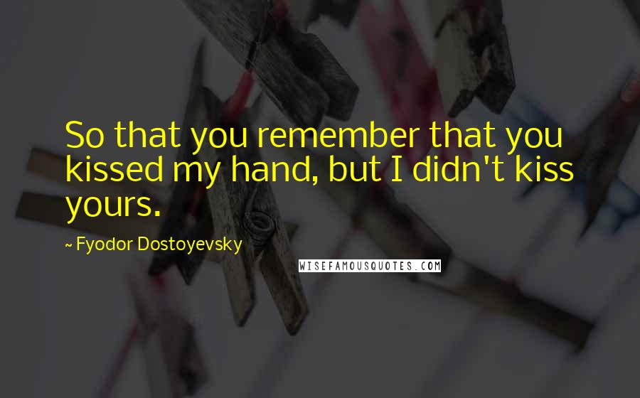 Fyodor Dostoyevsky Quotes: So that you remember that you kissed my hand, but I didn't kiss yours.